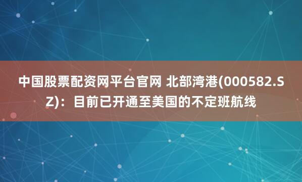 中国股票配资网平台官网 北部湾港(000582.SZ)：目前已开通至美国的不定班航线