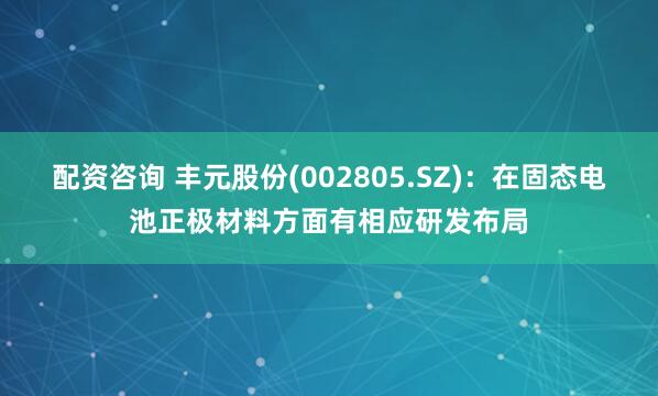 配资咨询 丰元股份(002805.SZ)：在固态电池正极材料方面有相应研发布局