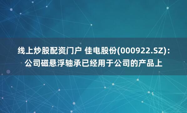 线上炒股配资门户 佳电股份(000922.SZ)：公司磁悬浮轴承已经用于公司的产品上