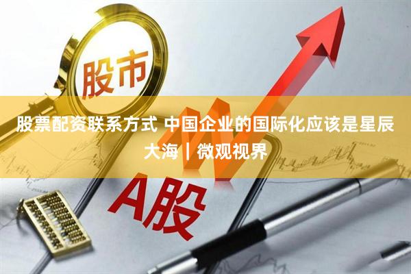 股票配资联系方式 中国企业的国际化应该是星辰大海｜微观视界