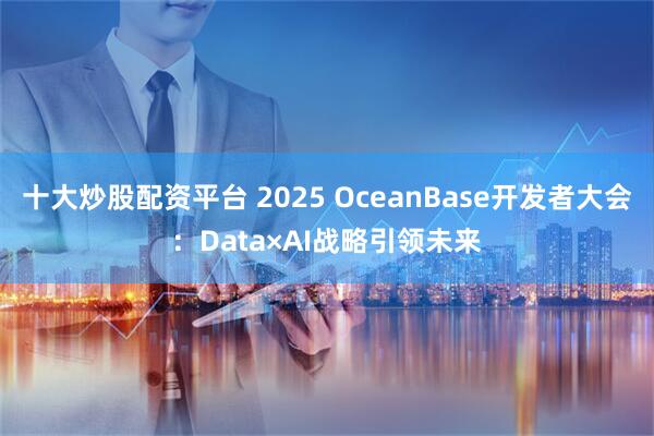 十大炒股配资平台 2025 OceanBase开发者大会：Data×AI战略引领未来