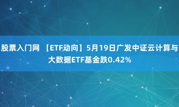 股票入门网 【ETF动向】5月19日广发中证云计算与大数据ETF基金跌0.42%