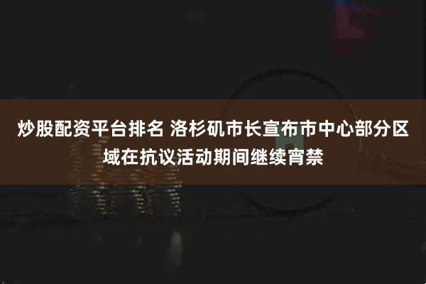 炒股配资平台排名 洛杉矶市长宣布市中心部分区域在抗议活动期间继续宵禁