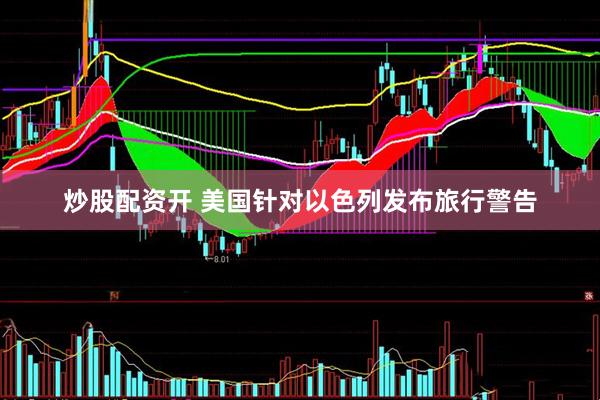 炒股配资开 美国针对以色列发布旅行警告