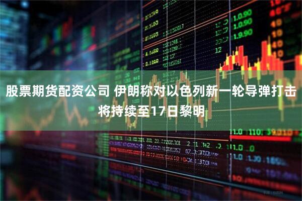 股票期货配资公司 伊朗称对以色列新一轮导弹打击将持续至17日黎明