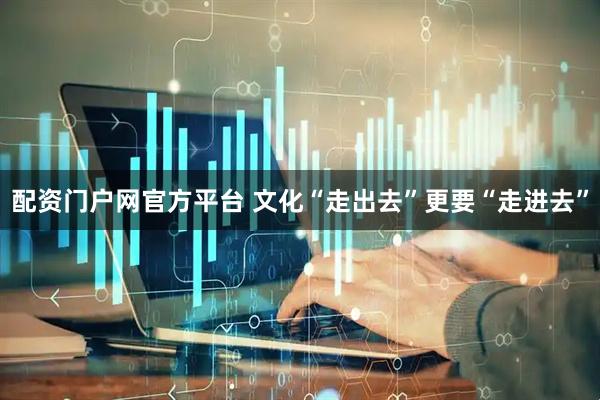 配资门户网官方平台 文化“走出去”更要“走进去”
