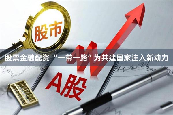 股票金融配资 “一带一路”为共建国家注入新动力