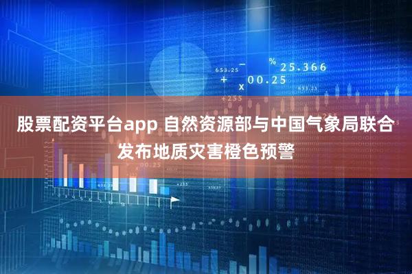 股票配资平台app 自然资源部与中国气象局联合发布地质灾害橙色预警