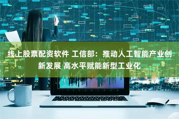 线上股票配资软件 工信部：推动人工智能产业创新发展 高水平赋能新型工业化