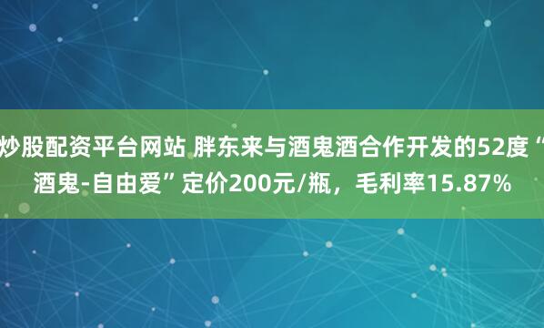 炒股配资平台网站 胖东来与酒鬼酒合作开发的52度“酒鬼-自由爱”定价200元/瓶，毛利率15.87%