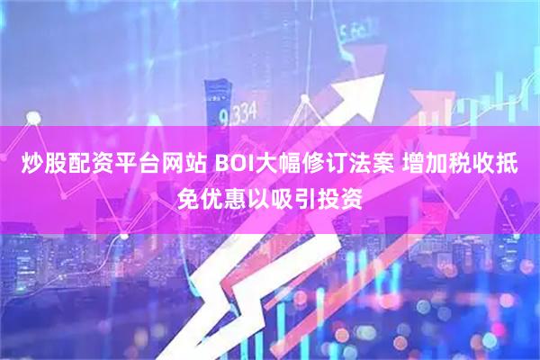 炒股配资平台网站 BOI大幅修订法案 增加税收抵免优惠以吸引投资