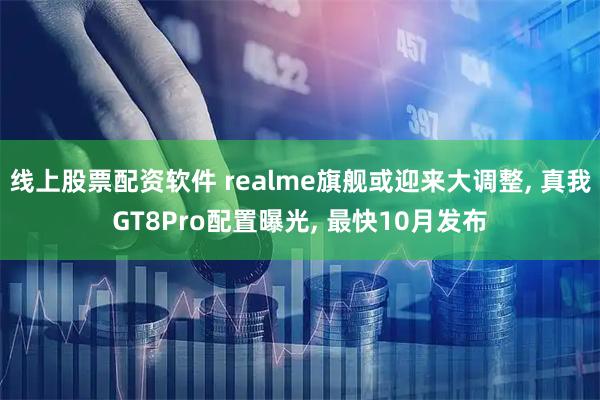 线上股票配资软件 realme旗舰或迎来大调整, 真我GT8Pro配置曝光, 最快10月发布