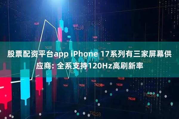 股票配资平台app iPhone 17系列有三家屏幕供应商: 全系支持120Hz高刷新率