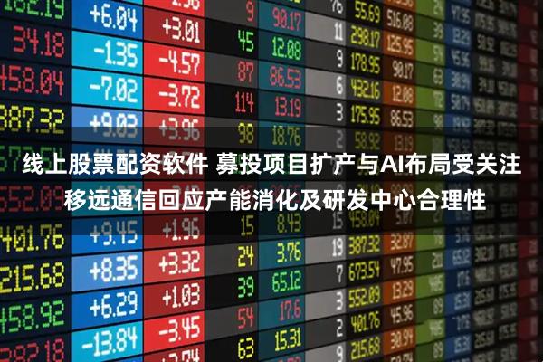 线上股票配资软件 募投项目扩产与AI布局受关注 移远通信回应产能消化及研发中心合理性