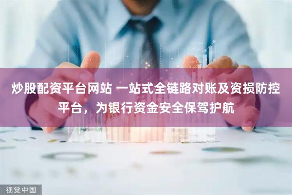 炒股配资平台网站 一站式全链路对账及资损防控平台，为银行资金安全保驾护航