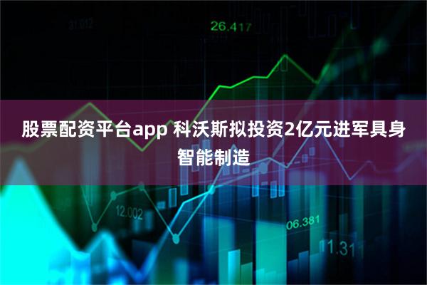 股票配资平台app 科沃斯拟投资2亿元进军具身智能制造