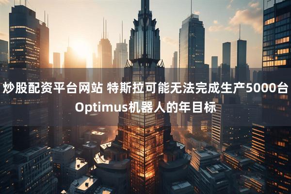 炒股配资平台网站 特斯拉可能无法完成生产5000台Optimus机器人的年目标