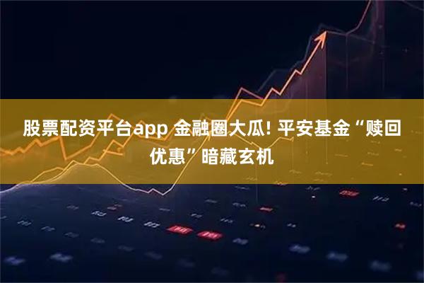 股票配资平台app 金融圈大瓜! 平安基金“赎回优惠”暗藏玄机