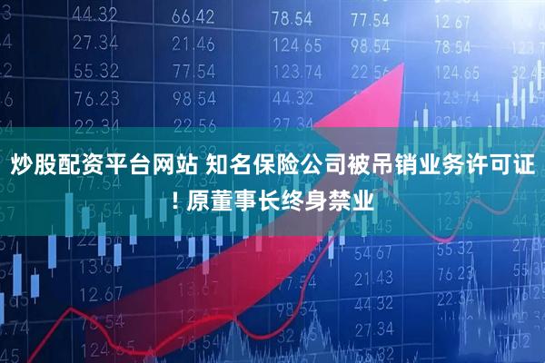 炒股配资平台网站 知名保险公司被吊销业务许可证! 原董事长终身禁业