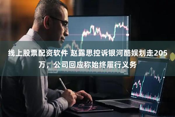 线上股票配资软件 赵露思控诉银河酷娱划走205万，公司回应称始终履行义务