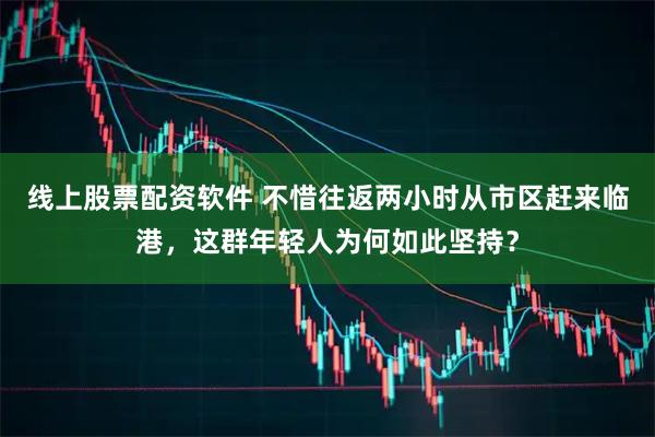 线上股票配资软件 不惜往返两小时从市区赶来临港，这群年轻人为何如此坚持？