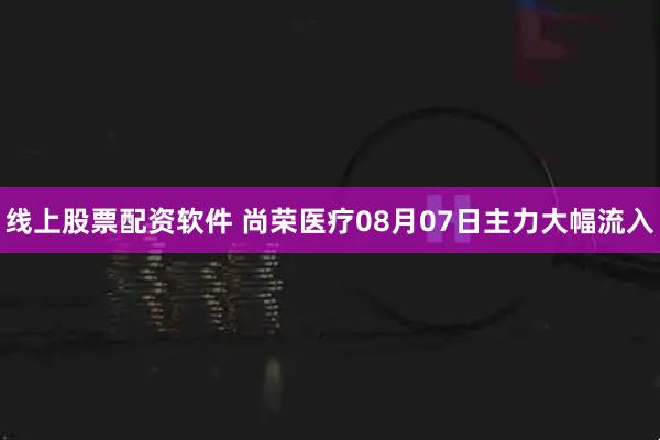 线上股票配资软件 尚荣医疗08月07日主力大幅流入