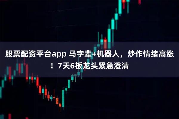 股票配资平台app 马字辈+机器人，炒作情绪高涨！7天6板龙头紧急澄清