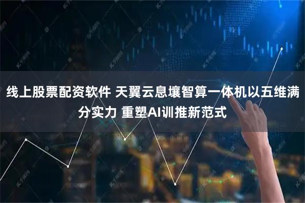 线上股票配资软件 天翼云息壤智算一体机以五维满分实力 重塑AI训推新范式