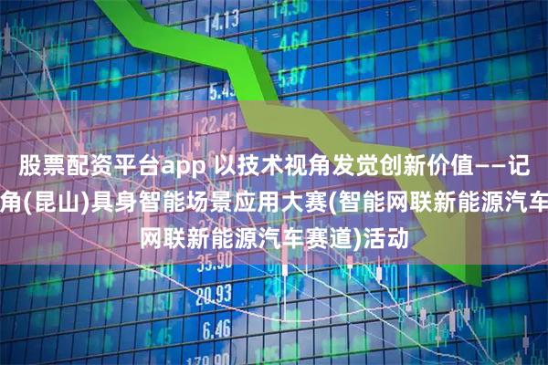 股票配资平台app 以技术视角发觉创新价值——记2025长三角(昆山)具身智能场景应用大赛(智能网联新能源汽车赛道)活动