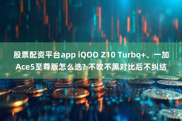 股票配资平台app iQOO Z10 Turbo+、一加Ace5至尊版怎么选? 不吹不黑对比后不纠结