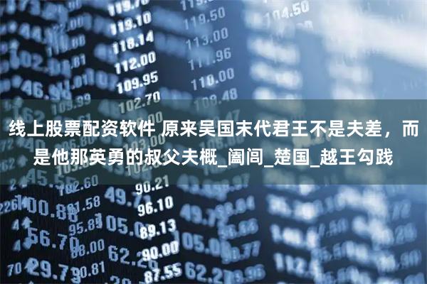 线上股票配资软件 原来吴国末代君王不是夫差，而是他那英勇的叔父夫概_阖闾_楚国_越王勾践