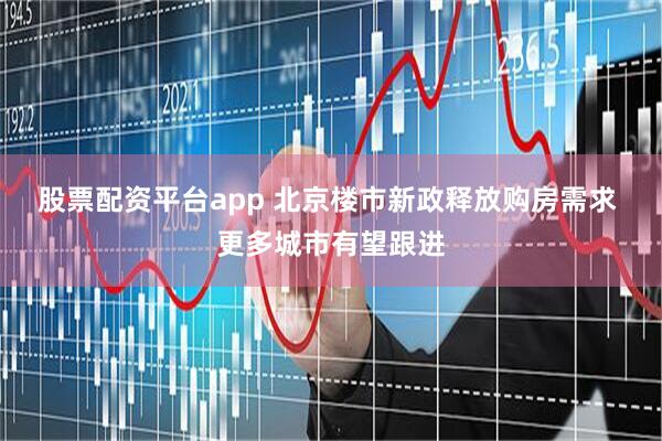 股票配资平台app 北京楼市新政释放购房需求 更多城市有望跟进