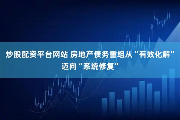 炒股配资平台网站 房地产债务重组从“有效化解”迈向“系统修复”