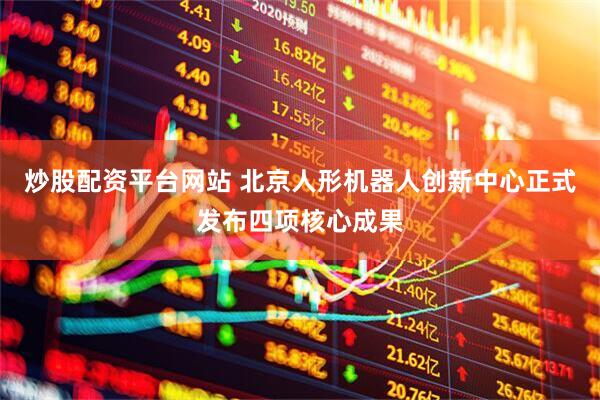 炒股配资平台网站 北京人形机器人创新中心正式发布四项核心成果