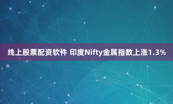 线上股票配资软件 印度Nifty金属指数上涨1.3%