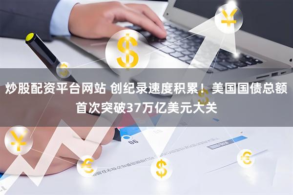 炒股配资平台网站 创纪录速度积累！美国国债总额首次突破37万亿美元大关