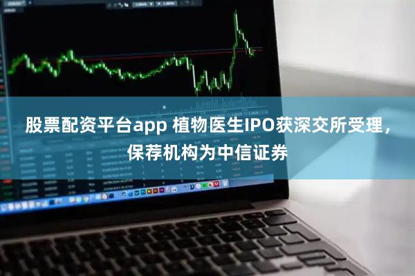 股票配资平台app 植物医生IPO获深交所受理，保荐机构为中信证券