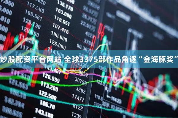 炒股配资平台网站 全球3375部作品角逐“金海豚奖”