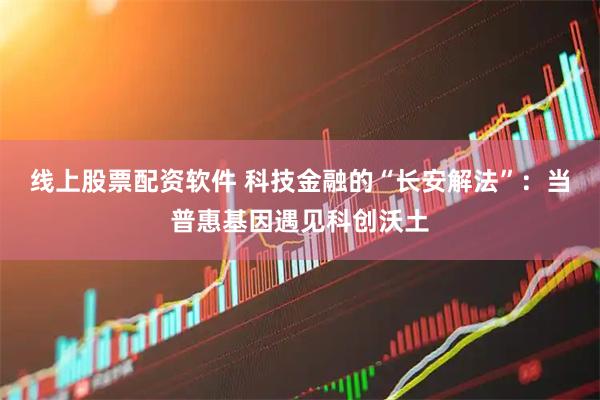线上股票配资软件 科技金融的“长安解法”：当普惠基因遇见科创沃土