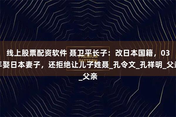 线上股票配资软件 聂卫平长子：改日本国籍，03年娶日本妻子，还拒绝让儿子姓聂_孔令文_孔祥明_父亲