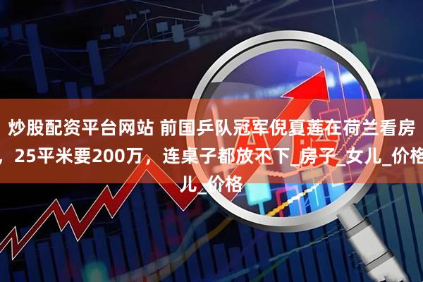 炒股配资平台网站 前国乒队冠军倪夏莲在荷兰看房，25平米要200万，连桌子都放不下_房子_女儿_价格