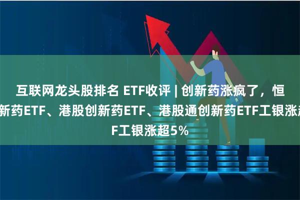 互联网龙头股排名 ETF收评 | 创新药涨疯了，恒生创新药ETF、港股创新药ETF、港股通创新药ETF工银涨超5%
