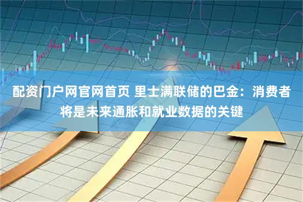 配资门户网官网首页 里士满联储的巴金：消费者将是未来通胀和就业数据的关键