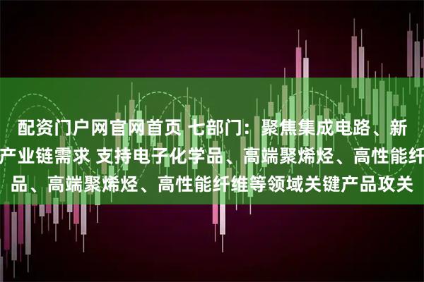 配资门户网官网首页 七部门：聚焦集成电路、新能源、医疗装备等重点产业链需求 支持电子化学品、高端聚烯烃、高性能纤维等领域关键产品攻关