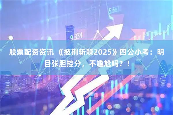 股票配资资讯 《披荆斩棘2025》四公小考：明目张胆控分，不尴尬吗？！