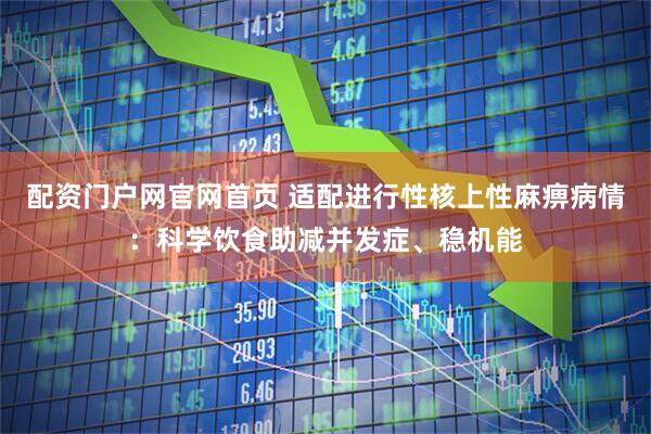配资门户网官网首页 适配进行性核上性麻痹病情:科学饮食助减并发症、稳机能