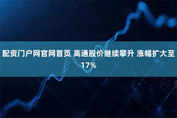 配资门户网官网首页 高通股价继续攀升 涨幅扩大至17%