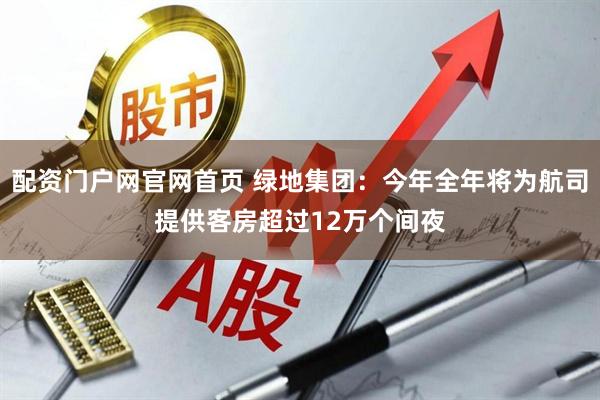 配资门户网官网首页 绿地集团：今年全年将为航司提供客房超过12万个间夜