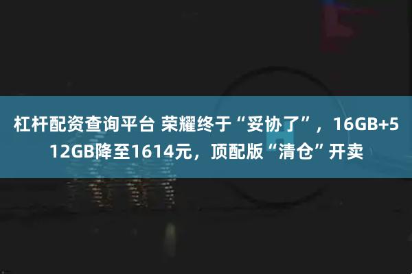 杠杆配资查询平台 荣耀终于“妥协了”，16GB+512GB降至1614元，顶配版“清仓”开卖