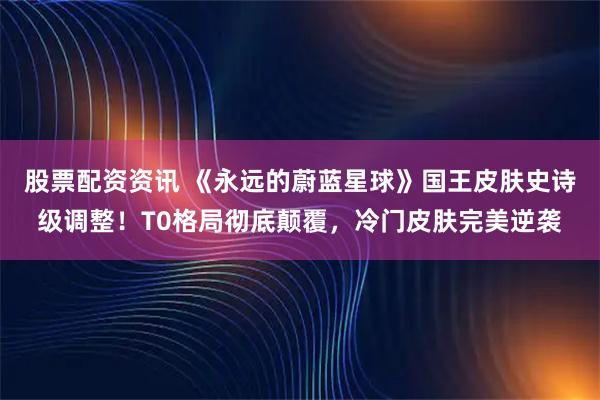股票配资资讯 《永远的蔚蓝星球》国王皮肤史诗级调整！T0格局彻底颠覆，冷门皮肤完美逆袭